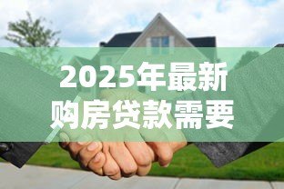 2025年最新购房贷款需要什么材料:申请房贷需准备哪些资料 2025年最新购房贷款需要什么材料:申请房贷需准备哪些资料