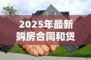 2025年最新购房合同和贷款合同:买房签协议时需要注意哪些条款 2025年最新购房合同和贷款合同:买房签协议时需要注意哪些条款
