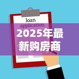 2025年最新购房商业贷款:商业房贷申请有哪些注意事项 2025年最新购房商业贷款:商业房贷申请有哪些注意事项