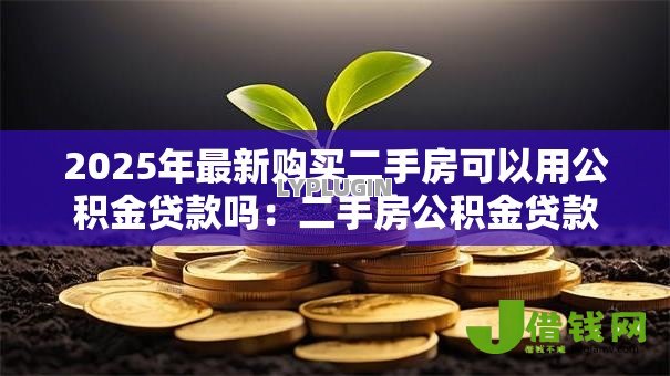 2025年最新购买二手房可以用公积金贷款吗:二手房公积金贷款条件有哪些 2025年最新购买二手房可以用公积金贷款吗:二手房公积金贷款条件有哪些