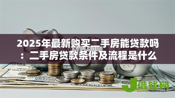 2025年最新购买二手房能贷款吗：二手房贷款条件及流程是什么