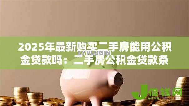 2025年最新购买二手房能用公积金贷款吗:二手房公积金贷款条件有哪些 2025年最新购买二手房能用公积金贷款吗:二手房公积金贷款条件有哪些