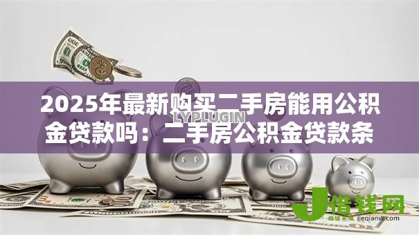 2025年最新购买二手房能用公积金贷款吗:二手房公积金贷款条件有哪些 2025年最新购买二手房能用公积金贷款吗:二手房公积金贷款条件有哪些