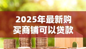 2025年最新购买商铺可以贷款吗:商铺投资能否贷款 2025年最新购买商铺可以贷款吗:商铺投资能否贷款