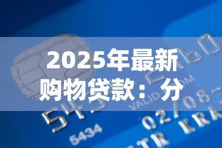 2025年最新购物贷款:分期付款如何影响消费决策 2025年最新购物贷款:分期付款如何影响消费决策