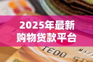 2025年最新购物贷款平台：分期消费如何选择靠谱渠道
