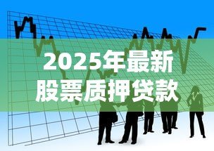 2025年最新股票质押贷款:如何通过股票融资获取资金支持 2025年最新股票质押贷款:如何通过股票融资获取资金支持