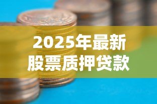 2025年最新股票质押贷款:如何通过股票融资获取资金支持 2025年最新股票质押贷款:如何通过股票融资获取资金支持