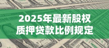 2025年最新股权质押贷款比例规定:股权质押贷款的质押率上限是多少 2025年最新股权质押贷款比例规定:股权质押贷款的质押率上限是多少