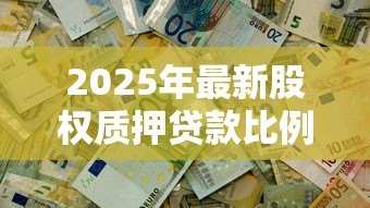 2025年最新股权质押贷款比例规定:股权质押贷款的质押率上限是多少 2025年最新股权质押贷款比例规定:股权质押贷款的质押率上限是多少