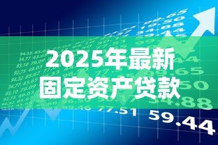 2025年最新固定资产贷款期限:固定资产贷款最长可以申请多少年 2025年最新固定资产贷款期限:固定资产贷款最长可以申请多少年
