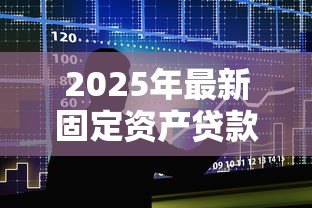 2025年最新固定资产贷款期限:固定资产贷款最长可以申请多少年 2025年最新固定资产贷款期限:固定资产贷款最长可以申请多少年