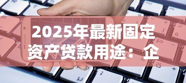 2025年最新固定资产贷款用途:企业购置设备能否申请长期融资 2025年最新固定资产贷款用途:企业购置设备能否申请长期融资