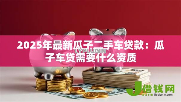 2025年最新瓜子二手车贷款:瓜子车贷需要什么资质 2025年最新瓜子二手车贷款:瓜子车贷需要什么资质