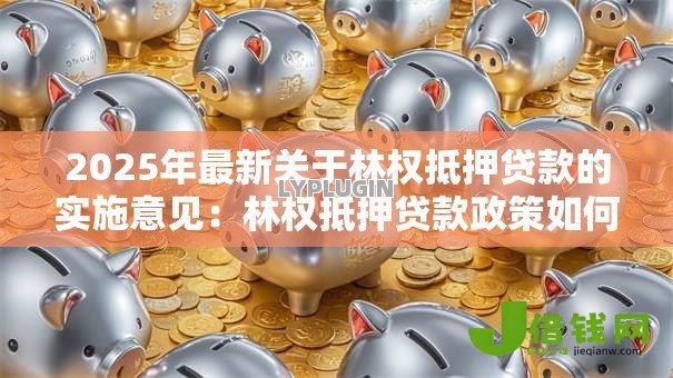 2025年最新关于林权抵押贷款的实施意见:林权抵押贷款政策如何落地执行 2025年最新关于林权抵押贷款的实施意见:林权抵押贷款政策如何落地执行