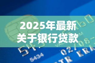 2025年最新关于银行贷款知识：如何申请贷款才能顺利通过审批