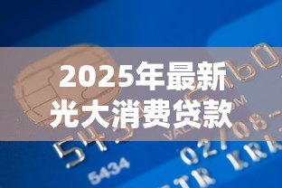 2025年最新光大消费贷款申请条件：光大银行光速贷最新准入标准有哪些