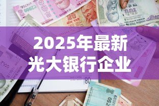2025年最新光大银行企业贷款：光大银行如何申请企业融资