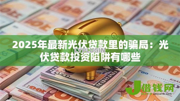 2025年最新光伏贷款里的骗局：光伏贷款投资陷阱有哪些