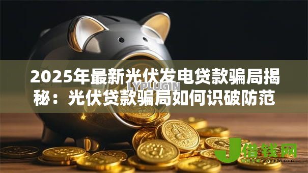 2025年最新光伏发电贷款骗局揭秘:光伏贷款骗局如何识破防范真相 2025年最新光伏发电贷款骗局揭秘:光伏贷款骗局如何识破防范真相