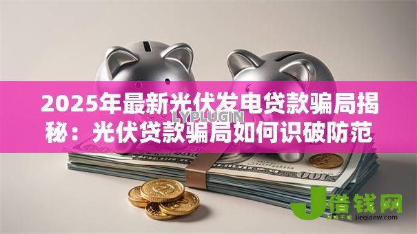 2025年最新光伏发电贷款骗局揭秘:光伏贷款骗局如何识破防范真相 2025年最新光伏发电贷款骗局揭秘:光伏贷款骗局如何识破防范真相