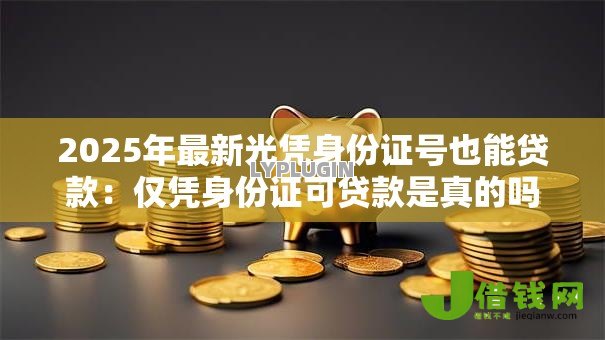 2025年最新光凭身份证号也能贷款：仅凭身份证可贷款是真的吗