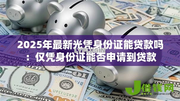 2025年最新光凭身份证能贷款吗:仅凭身份证能否申请到贷款 2025年最新光凭身份证能贷款吗:仅凭身份证能否申请到贷款