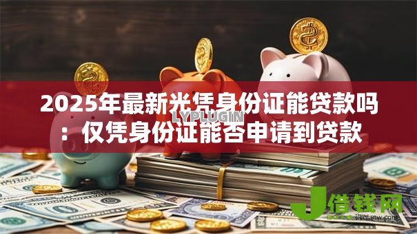 2025年最新光凭身份证能贷款吗:仅凭身份证能否申请到贷款 2025年最新光凭身份证能贷款吗:仅凭身份证能否申请到贷款