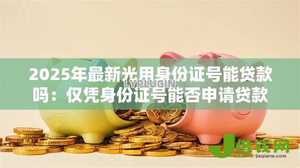 2025年最新光用身份证号能贷款吗:仅凭身份证号能否申请贷款 2025年最新光用身份证号能贷款吗:仅凭身份证号能否申请贷款