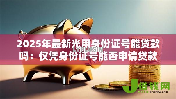 2025年最新光用身份证号能贷款吗:仅凭身份证号能否申请贷款 2025年最新光用身份证号能贷款吗:仅凭身份证号能否申请贷款