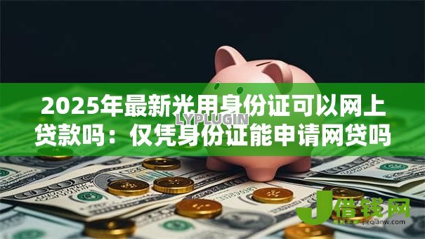 2025年最新光用身份证可以网上贷款吗：仅凭身份证能申请网贷吗