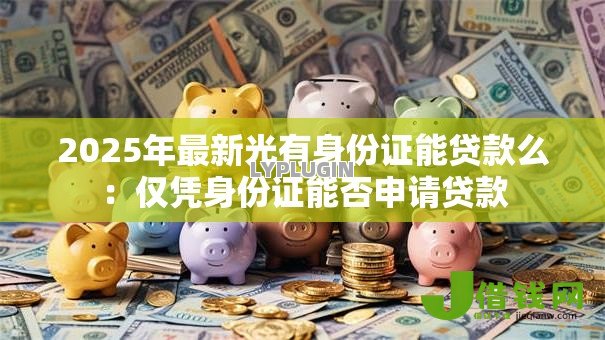 2025年最新光有身份证能贷款么:仅凭身份证能否申请贷款 2025年最新光有身份证能贷款么:仅凭身份证能否申请贷款
