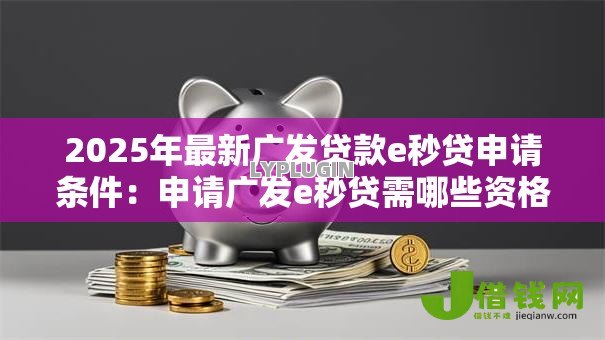 2025年最新广发贷款e秒贷申请条件:申请广发e秒贷需哪些资格 2025年最新广发贷款e秒贷申请条件:申请广发e秒贷需哪些资格