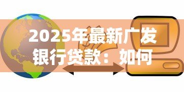 2025年最新广发银行贷款:如何申请广发银行信贷服务 2025年最新广发银行贷款:如何申请广发银行信贷服务