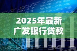2025年最新广发银行贷款好贷吗:广发银行贷款审批条件严格吗 2025年最新广发银行贷款好贷吗:广发银行贷款审批条件严格吗
