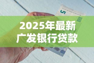 2025年最新广发银行贷款好贷吗:广发银行贷款审批条件严格吗 2025年最新广发银行贷款好贷吗:广发银行贷款审批条件严格吗