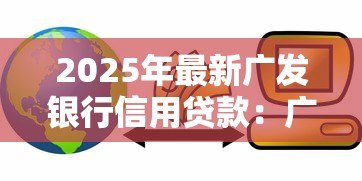 2025年最新广发银行信用贷款:广发银行个人信贷如何申请 2025年最新广发银行信用贷款:广发银行个人信贷如何申请