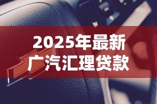 2025年最新广汽汇理贷款安全吗：广汽汇理车贷存在哪些风险隐患
