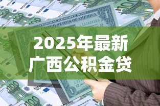 2025年最新广西公积金贷款:广西公积金贷款年限如何计算 2025年最新广西公积金贷款:广西公积金贷款年限如何计算