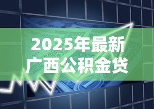 2025年最新广西公积金贷款条件:广西公积金贷款最新政策有哪些 2025年最新广西公积金贷款条件:广西公积金贷款最新政策有哪些