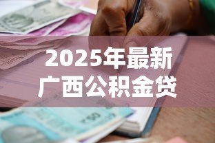 2025年最新广西公积金贷款条件:广西公积金贷款最新政策有哪些 2025年最新广西公积金贷款条件:广西公积金贷款最新政策有哪些