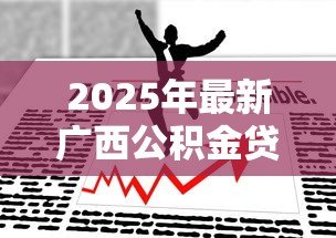 2025年最新广西公积金贷款新政策:广西公积金贷款额度如何调整 2025年最新广西公积金贷款新政策:广西公积金贷款额度如何调整