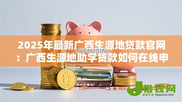 2025年最新广西生源地贷款官网：广西生源地助学贷款如何在线申请