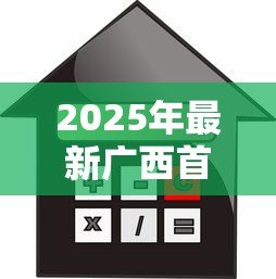 2025年最新广西首套房贷款利率:广西房贷利率最新政策如何调整 2025年最新广西首套房贷款利率:广西房贷利率最新政策如何调整