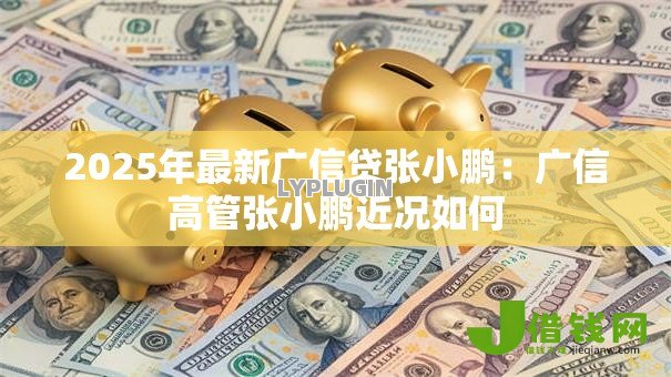 2025年最新广信贷张小鹏:广信高管张小鹏近况如何 2025年最新广信贷张小鹏:广信高管张小鹏近况如何
