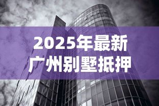 2025年最新广州别墅抵押贷款:广州别墅抵押贷利率和额度如何? 2025年最新广州别墅抵押贷款:广州别墅抵押贷利率和额度如何?