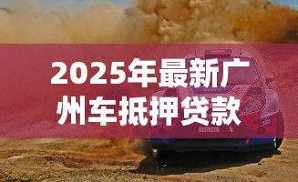 2025年最新广州车抵押贷款：广州车辆如何快速办理抵押借款