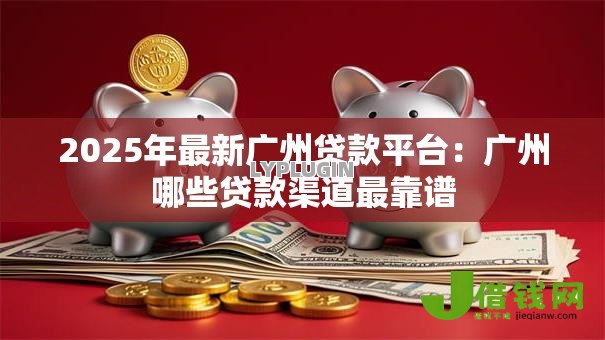 2025年最新广州贷款平台:广州哪些贷款渠道最靠谱 2025年最新广州贷款平台:广州哪些贷款渠道最靠谱