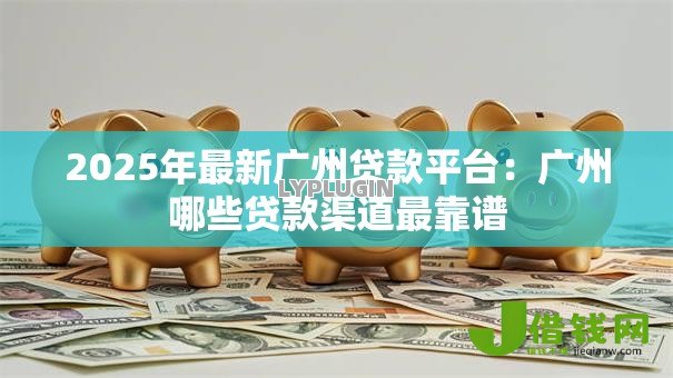 2025年最新广州贷款平台:广州哪些贷款渠道最靠谱 2025年最新广州贷款平台:广州哪些贷款渠道最靠谱