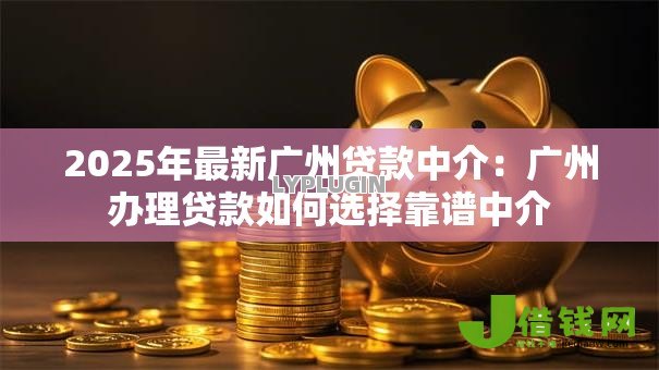 2025年最新广州贷款中介：广州办理贷款如何选择靠谱中介